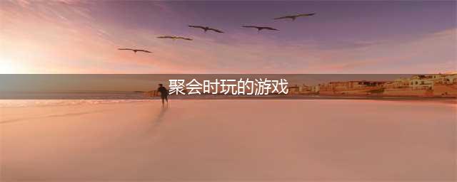 2021好玩的聚会小游戏有哪些 十大好玩的聚会手游推荐(聚会时玩的游戏)