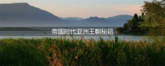 《帝国时代3》亚洲王朝秘籍有什么 亚洲王朝秘籍一览(帝国时代亚洲王朝秘籍)