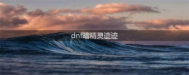 dnf暗精灵遗迹位置介绍 dnf暗精灵遗迹在哪里