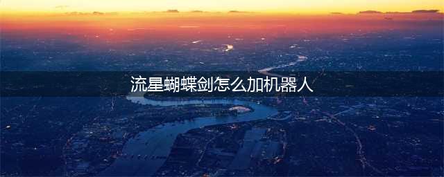 流星蝴蝶剑怎么加电脑人 流星蝴蝶剑加电脑人教程(流星蝴蝶剑怎么加机器人)