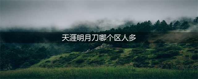 《天涯明月刀手游》微信和QQ哪个区比较好 qq微信服务器对比解析(天涯明月刀哪个区人多)