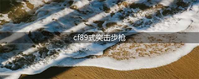 《CF》89式突击步枪怎么样 89式突击步枪评测介绍(cf89式突击步枪)