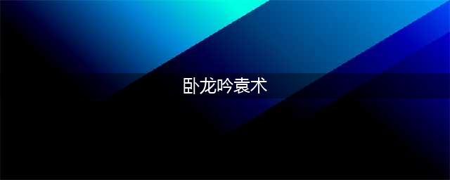 《卧龙吟2》伪帝哀歌袁术怎么过 伪帝哀歌袁术通关攻略(卧龙吟袁术)