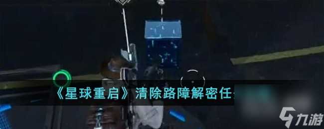 《星球重启》清除路障解密任务攻略详细介绍 待收藏