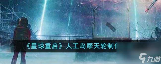 星球重启人工岛摩天轮怎么制作-人工岛摩天轮制作方法