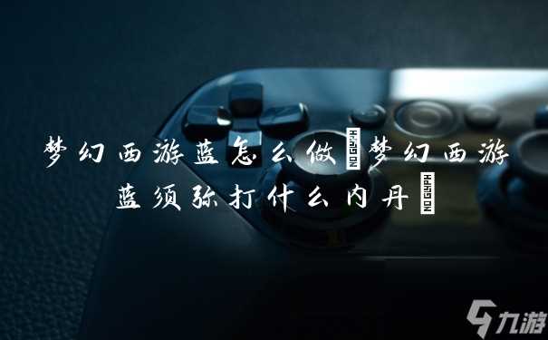 梦幻西游蓝怎么做 梦幻西游蓝须弥打什么内丹