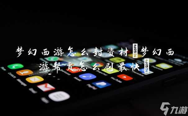 梦幻西游怎么封资材 梦幻西游帮贡怎么刷最快