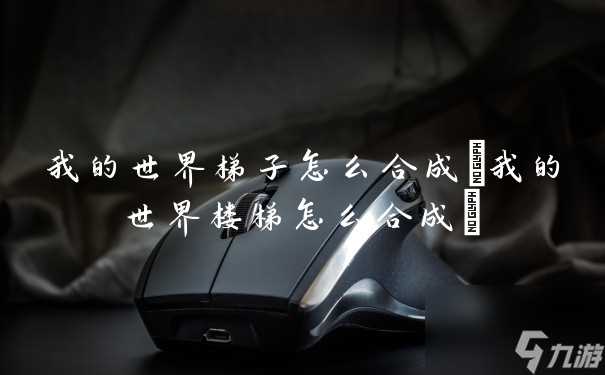 我的世界梯子怎么合成 我的世界楼梯怎么合成