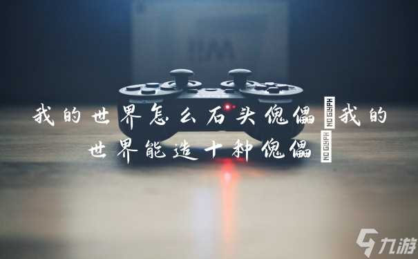 我的世界怎么石头傀儡 我的世界能造十种傀儡