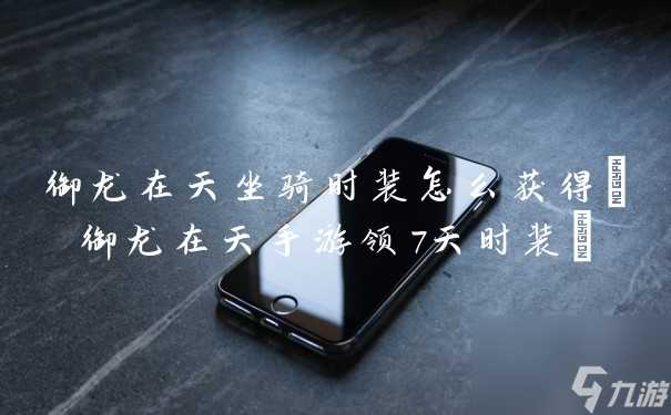 御龙在天坐骑时装怎么获取 御龙在天手游领7天时装