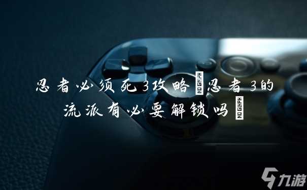 忍者必须死3攻略 忍者3的流派有必要解锁吗