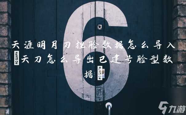 天涯明月刀捏脸数据怎么导入 天刀怎么导出已建号脸型数据