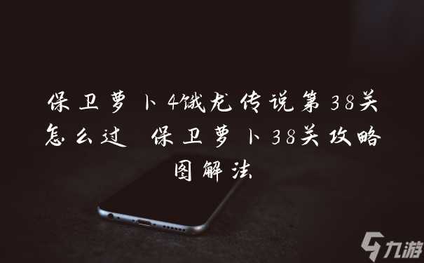 保卫萝卜4饿龙传说第38关怎么过 保卫萝卜38关攻略图解法