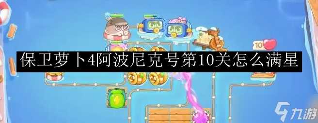 保卫萝卜4阿波尼克号第10关怎么满星