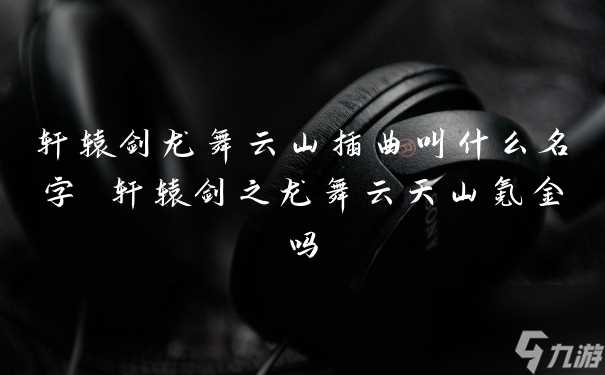 轩辕剑龙舞云山插曲叫什么名字 轩辕剑之龙舞云天山氪金吗