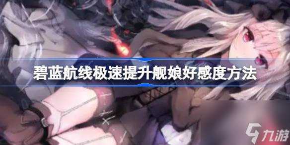 碧蓝航线极速提升舰娘好感度方法 碧蓝航线怎么极速提升舰娘好感度