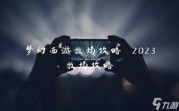 梦幻西游牧场攻略 2023牧场攻略
