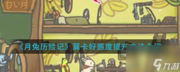 《月兔历险记》莫卡好感度提升方法介绍