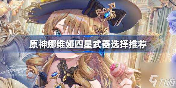 原神娜维娅四星武器怎么选择 娜维娅四星武器选择推荐