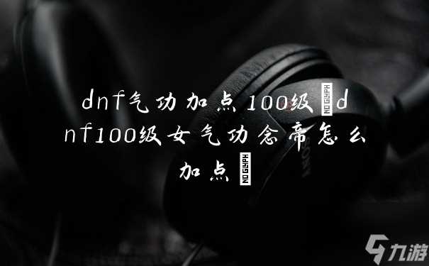 dnf气功加点100级 dnf100级女气功念帝怎么加点