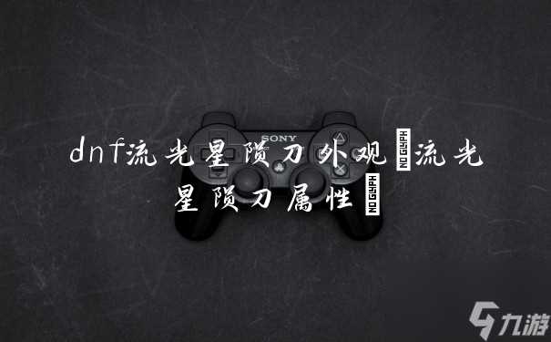 dnf流光星陨刀外观 流光星陨刀属性