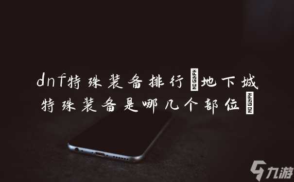 dnf特殊装备排行 地下城特殊装备是哪几个部位