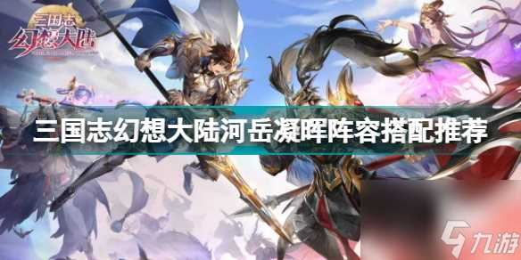 三国志幻想大陆河岳凝晖阵容怎么搭配 三国志幻想大陆河岳凝晖阵容搭配推荐