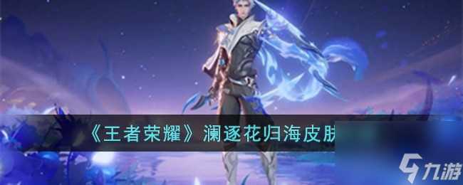 王者荣耀澜逐花归海皮肤介绍