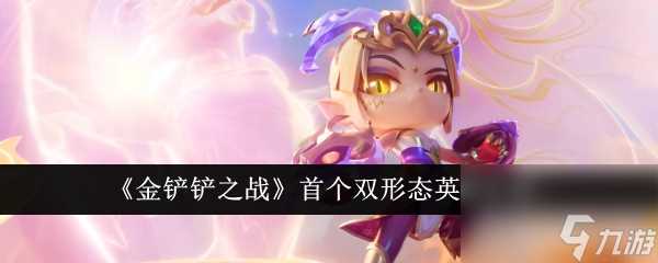 金铲铲之战首个双形态英雄怎么样-首个双形态英雄介绍