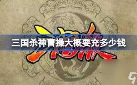 三国杀神曹操大概要充多少钱 三国杀神曹操获取价格介绍