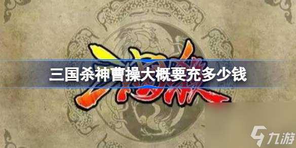 三国杀神曹操大概要充多少钱 三国杀神曹操获取价格介绍