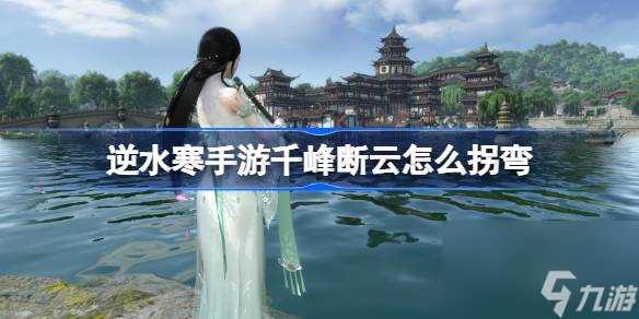 逆水寒手游千峰断云怎么拐弯 逆水寒手游千峰断云使用技巧介绍