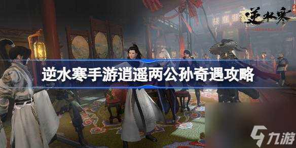 逆水寒手游逍遥两公孙奇遇怎么触发 逆水寒手游逍遥两公孙奇遇攻略