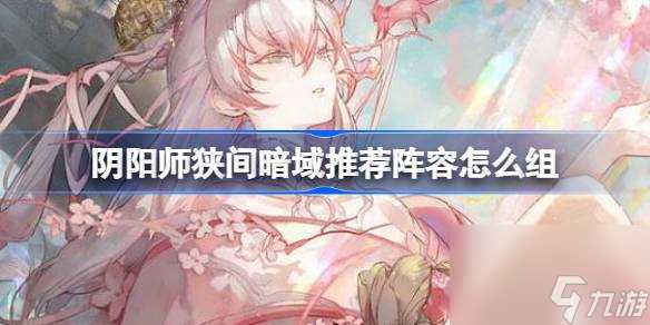 阴阳师狭间暗域推荐阵容怎么组 阴阳师狭间暗域阵容推荐