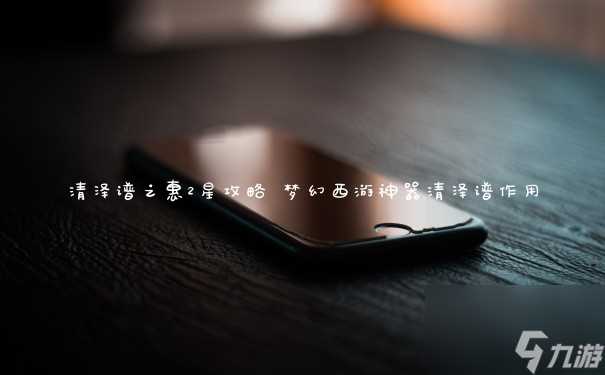 清泽谱之惠2星攻略 梦幻西游神器清泽谱效果