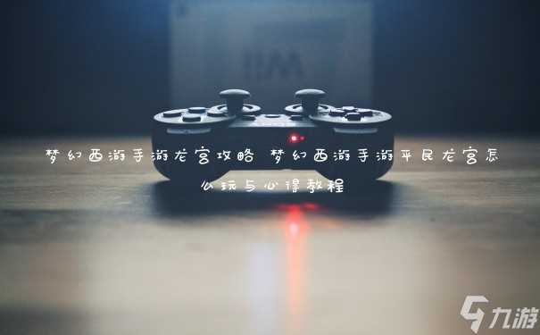 梦幻西游手游龙宫攻略 梦幻西游手游平民龙宫怎么玩与心得教程