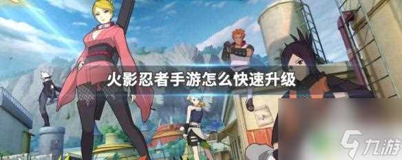 火影忍者忍者新世代怎么快速提升等级 火影忍者手游快速升级方法