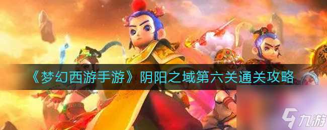 《梦幻西游手游》阴阳之域第六关通关攻略 梦幻西游手游内容推荐