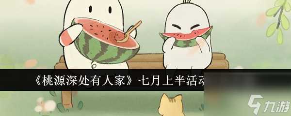 桃源深处有人家七月上半活动介绍推荐-桃源深处有人家七月上半活动有什么