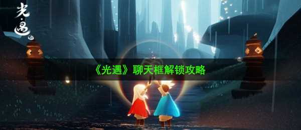 《光遇》聊天框解锁攻略