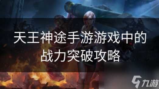 天王神途怎么提升战力 天王神途手游游戏中的战力突破攻略