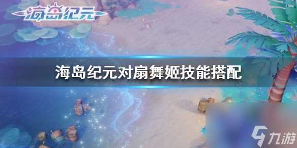 海岛纪元对扇舞姬技能优选搭配推荐介绍