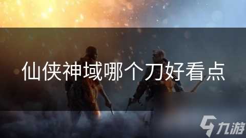 仙侠神域哪个刀好看点