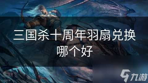 三国杀十周年羽扇兑换哪个好