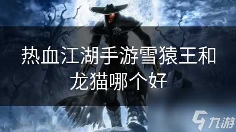 热血江湖手游雪猿王和龙猫哪个好
