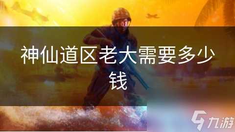 神仙道区老大需要多少钱