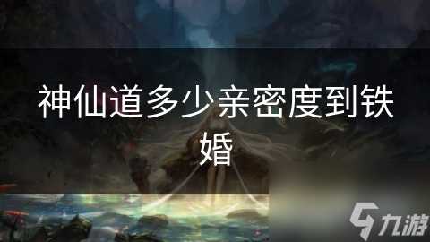 神仙道多少亲密度到铁婚