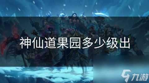 神仙道果园多少级出