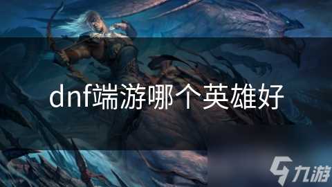 dnf端游哪个英雄好