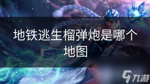 地铁逃生榴弹炮是哪个地图